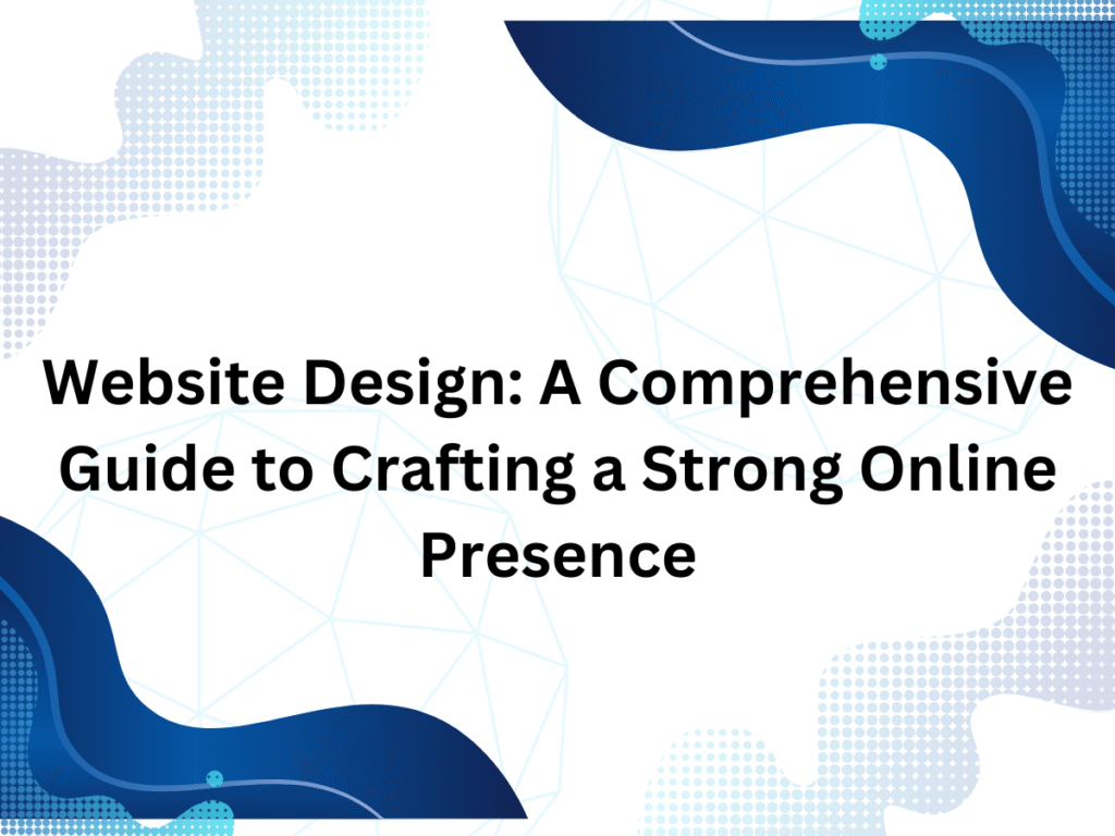 Website Design: A Comprehensive Guide to Crafting a Strong Online Presence